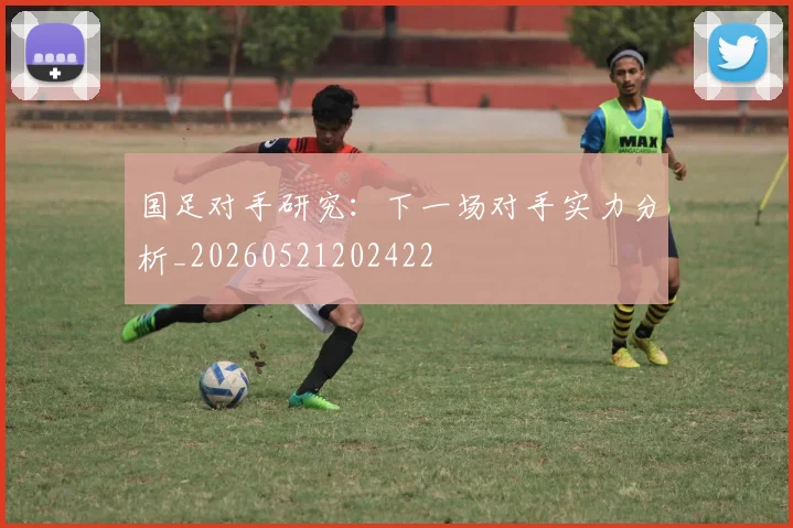 国足对手研究：下一场对手实力分析_20260521202422