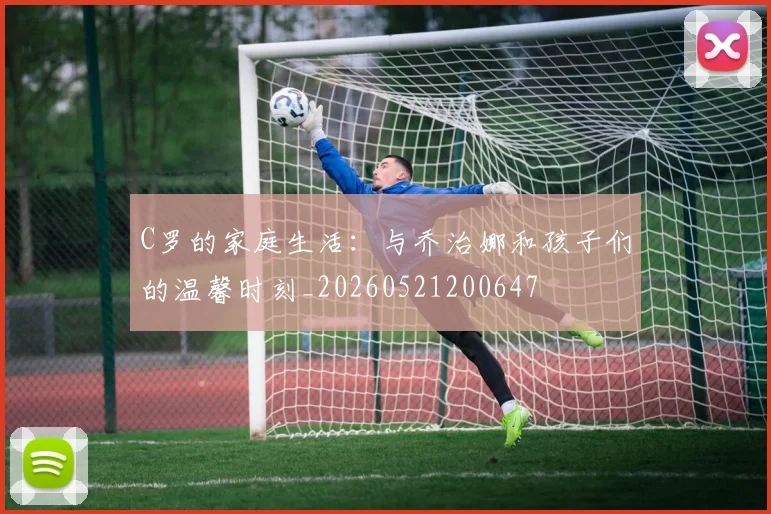 C罗的家庭生活：与乔治娜和孩子们的温馨时刻_20260521200647