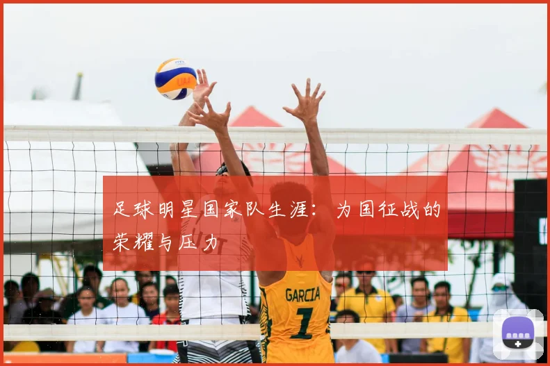 足球明星国家队生涯：为国征战的荣耀与压力