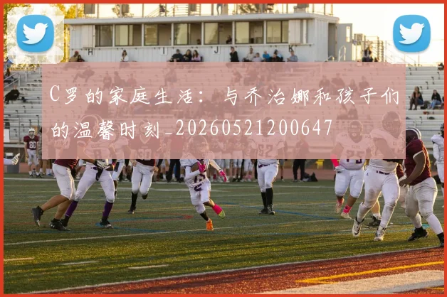 C罗的家庭生活：与乔治娜和孩子们的温馨时刻_20260521200647