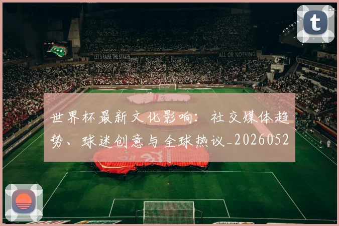 世界杯最新文化影响：社交媒体趋势、球迷创意与全球热议_20260521201653