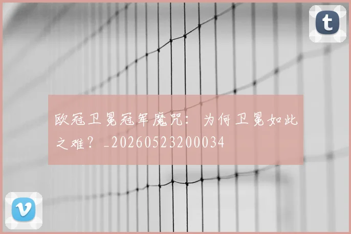 欧冠卫冕冠军魔咒：为何卫冕如此之难？_20260523200034