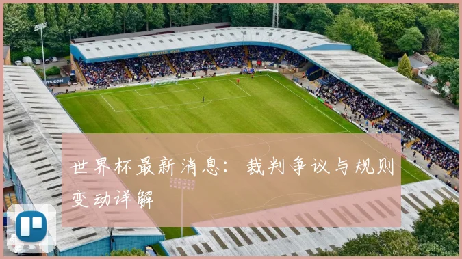 世界杯最新消息：裁判争议与规则变动详解