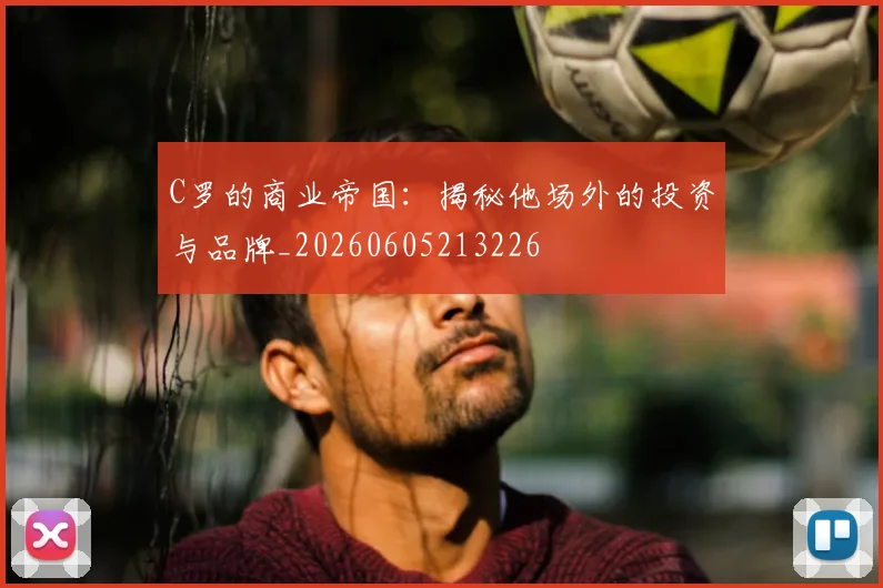 C罗的商业帝国：揭秘他场外的投资与品牌_20260605213226