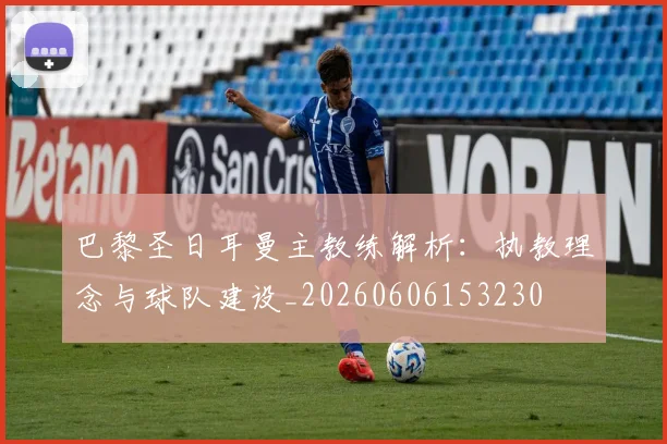 巴黎圣日耳曼主教练解析：执教理念与球队建设_20260606153230