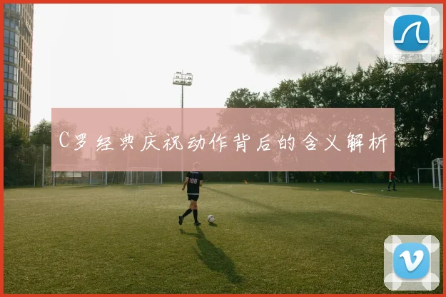 C罗经典庆祝动作背后的含义解析