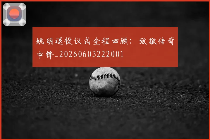 姚明退役仪式全程回顾：致敬传奇中锋_20260603222001