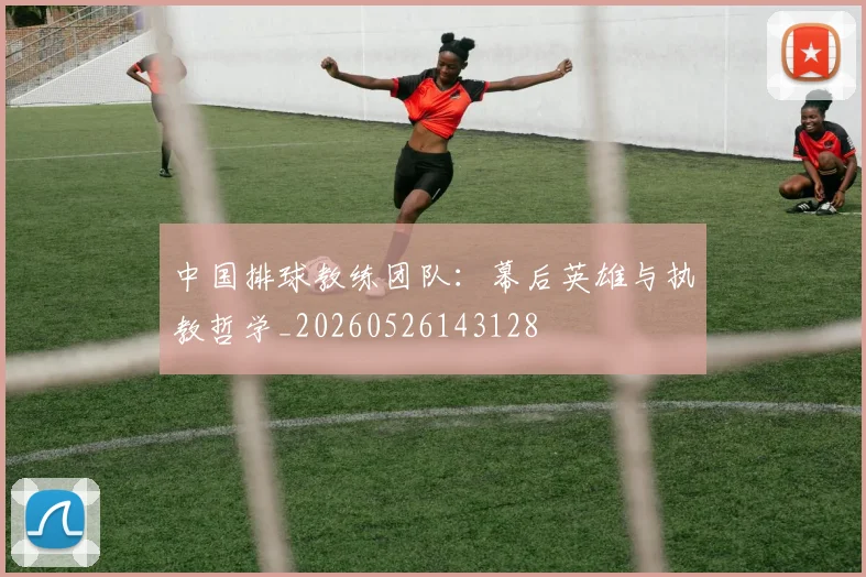 中国排球教练团队：幕后英雄与执教哲学_20260526143128