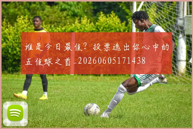 谁是今日最佳？投票选出你心中的五佳球之首_20260605171438