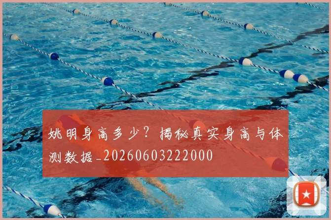 姚明身高多少？揭秘真实身高与体测数据_20260603222000