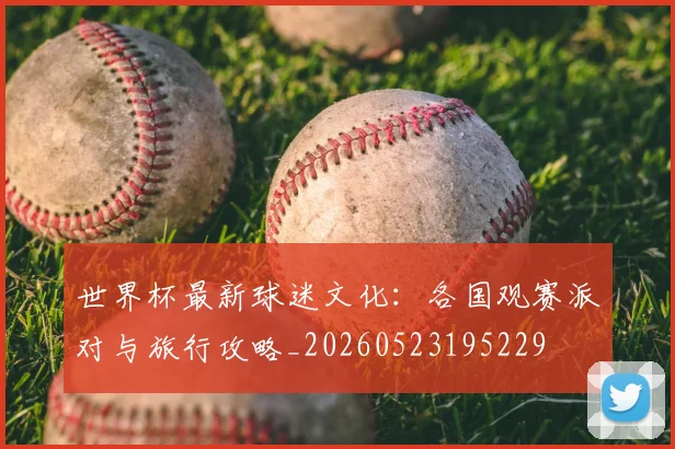 世界杯最新球迷文化：各国观赛派对与旅行攻略_20260523195229