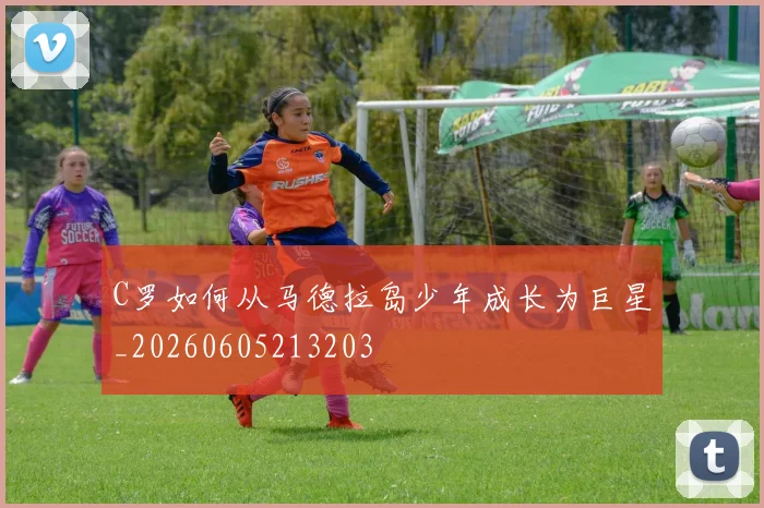 C罗如何从马德拉岛少年成长为巨星_20260605213203