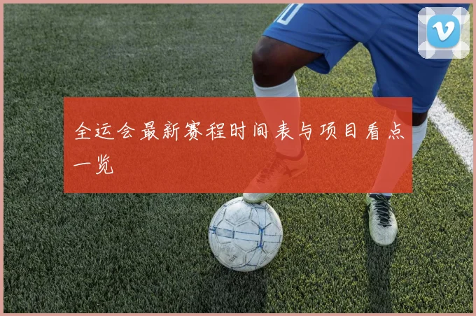 全运会最新赛程时间表与项目看点一览