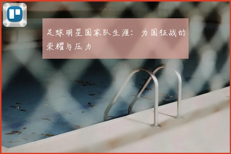 足球明星国家队生涯：为国征战的荣耀与压力
