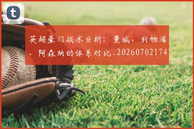 英超豪门战术分析：曼城、利物浦、阿森纳的体系对比_20260702174601