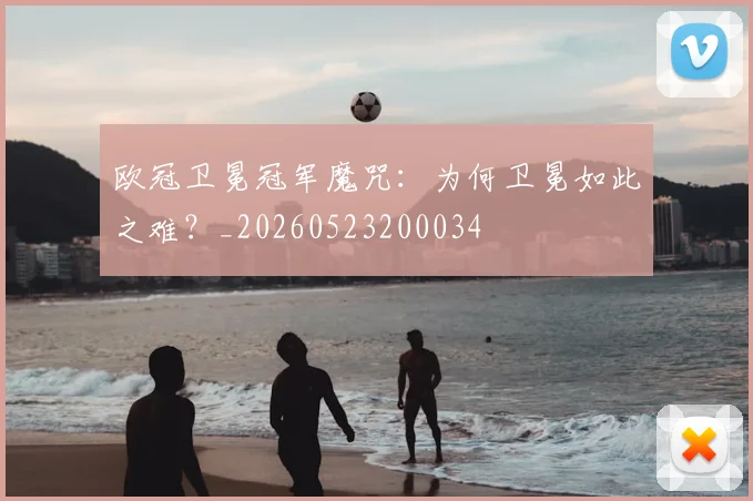 欧冠卫冕冠军魔咒：为何卫冕如此之难？_20260523200034