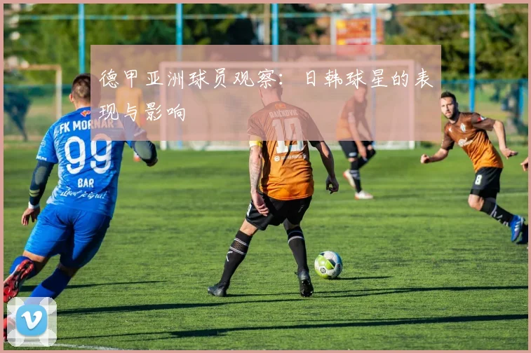 德甲亚洲球员观察：日韩球星的表现与影响