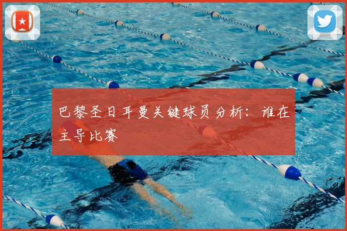 巴黎圣日耳曼关键球员分析：谁在主导比赛