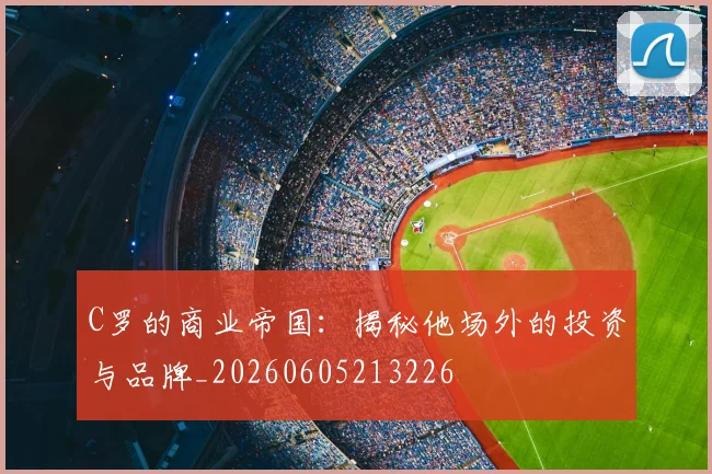 C罗的商业帝国：揭秘他场外的投资与品牌_20260605213226