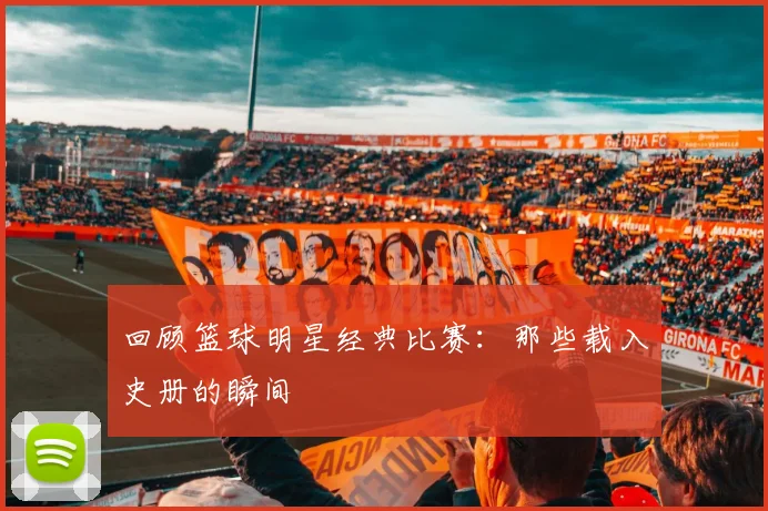 回顾篮球明星经典比赛：那些载入史册的瞬间