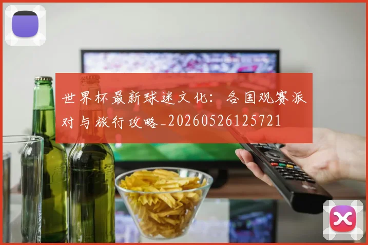 世界杯最新球迷文化：各国观赛派对与旅行攻略_20260526125721
