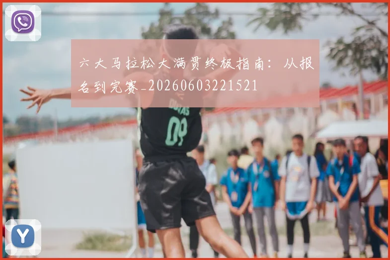 六大马拉松大满贯终极指南：从报名到完赛_20260603221521