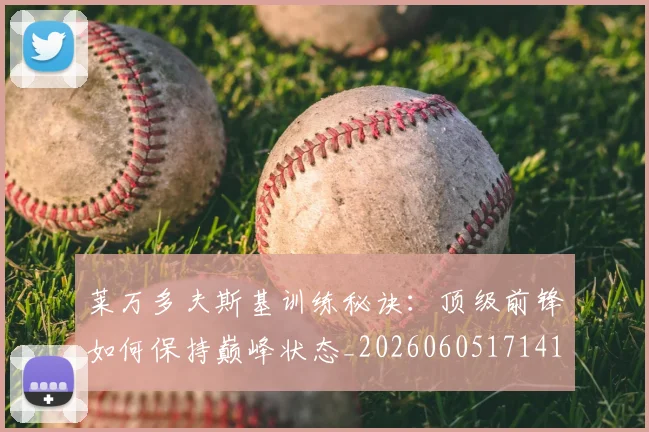 莱万多夫斯基训练秘诀：顶级前锋如何保持巅峰状态_20260605171413_20260703181811