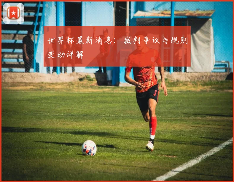 世界杯最新消息：裁判争议与规则变动详解