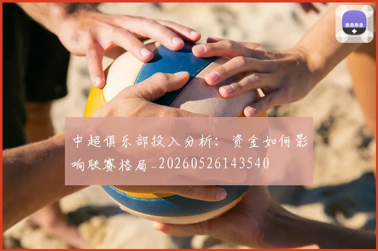 中超俱乐部投入分析:资金如何影响联赛格局_20260526143540