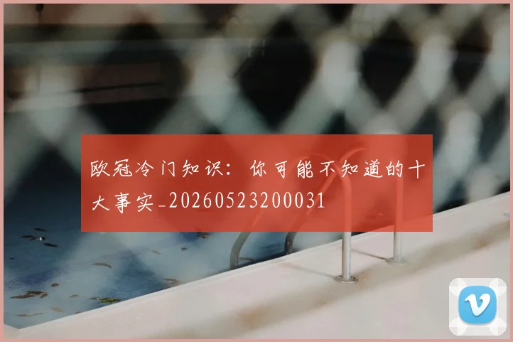 欧冠冷门知识：你可能不知道的十大事实_20260523200031
