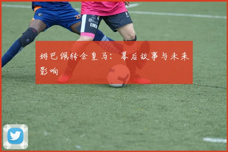 姆巴佩转会皇马：幕后故事与未来影响