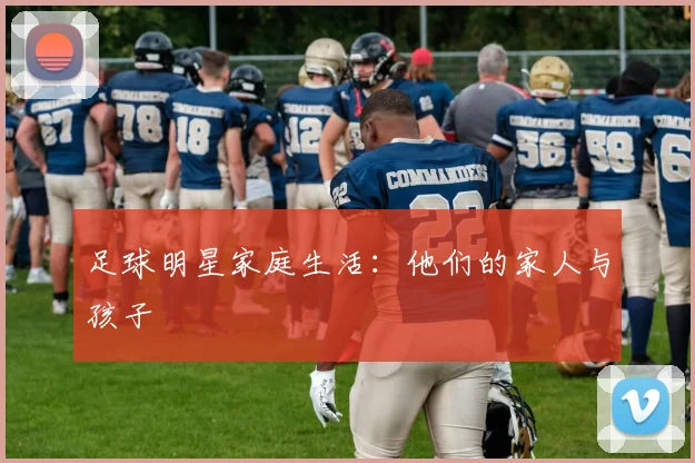 足球明星家庭生活：他们的家人与孩子