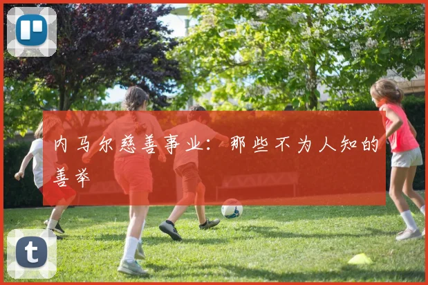 内马尔慈善事业：那些不为人知的善举